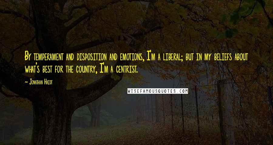 Jonathan Haidt Quotes: By temperament and disposition and emotions, I'm a liberal; but in my beliefs about what's best for the country, I'm a centrist.