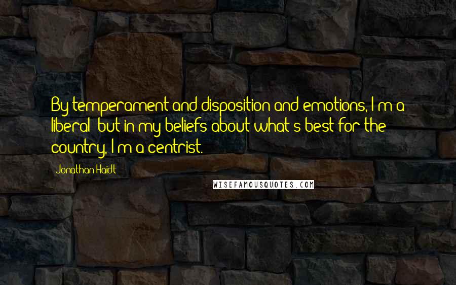 Jonathan Haidt Quotes: By temperament and disposition and emotions, I'm a liberal; but in my beliefs about what's best for the country, I'm a centrist.