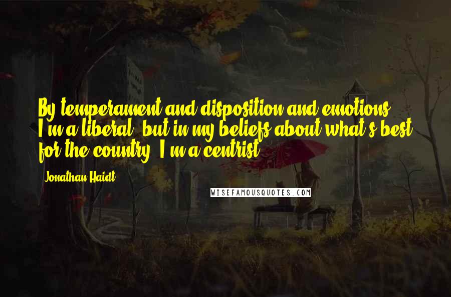 Jonathan Haidt Quotes: By temperament and disposition and emotions, I'm a liberal; but in my beliefs about what's best for the country, I'm a centrist.