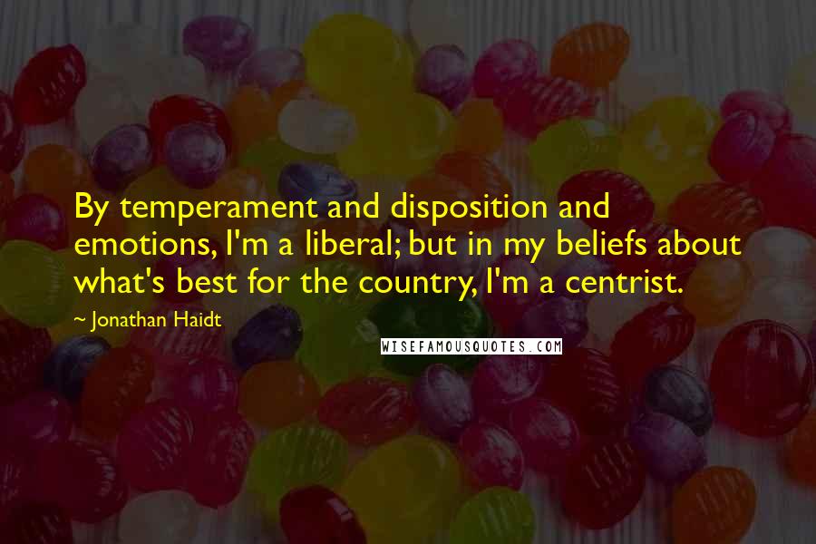 Jonathan Haidt Quotes: By temperament and disposition and emotions, I'm a liberal; but in my beliefs about what's best for the country, I'm a centrist.