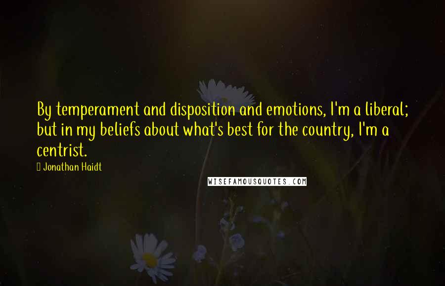 Jonathan Haidt Quotes: By temperament and disposition and emotions, I'm a liberal; but in my beliefs about what's best for the country, I'm a centrist.