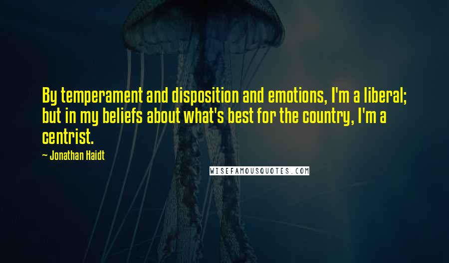 Jonathan Haidt Quotes: By temperament and disposition and emotions, I'm a liberal; but in my beliefs about what's best for the country, I'm a centrist.