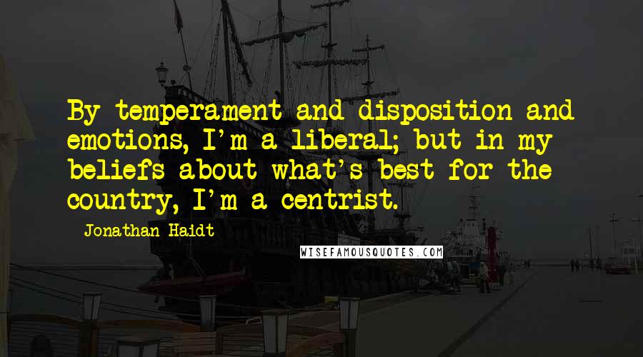 Jonathan Haidt Quotes: By temperament and disposition and emotions, I'm a liberal; but in my beliefs about what's best for the country, I'm a centrist.