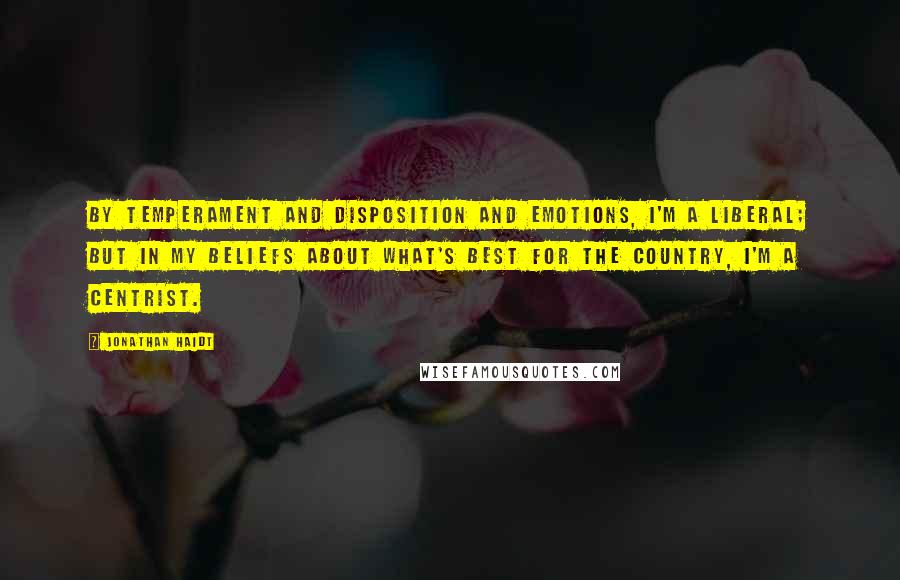 Jonathan Haidt Quotes: By temperament and disposition and emotions, I'm a liberal; but in my beliefs about what's best for the country, I'm a centrist.