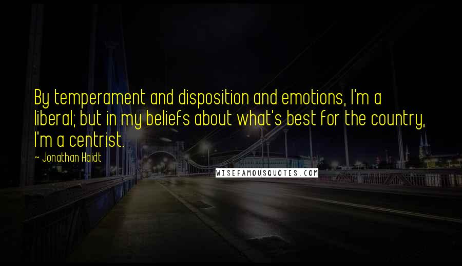 Jonathan Haidt Quotes: By temperament and disposition and emotions, I'm a liberal; but in my beliefs about what's best for the country, I'm a centrist.