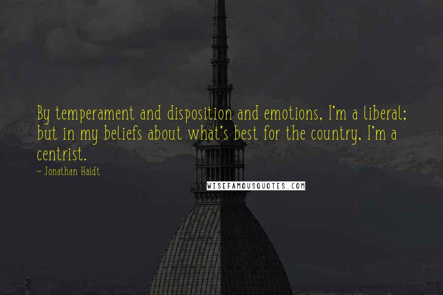 Jonathan Haidt Quotes: By temperament and disposition and emotions, I'm a liberal; but in my beliefs about what's best for the country, I'm a centrist.