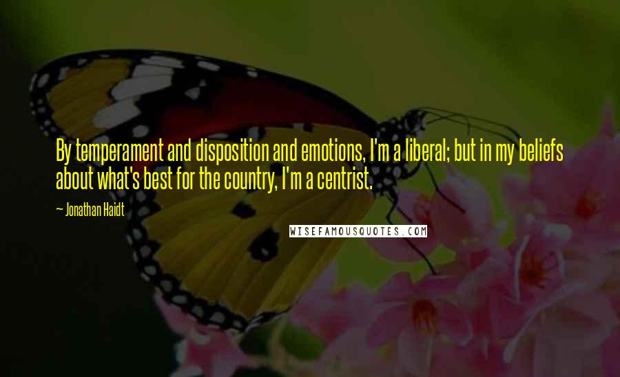 Jonathan Haidt Quotes: By temperament and disposition and emotions, I'm a liberal; but in my beliefs about what's best for the country, I'm a centrist.