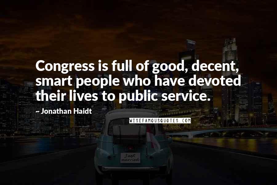 Jonathan Haidt Quotes: Congress is full of good, decent, smart people who have devoted their lives to public service.