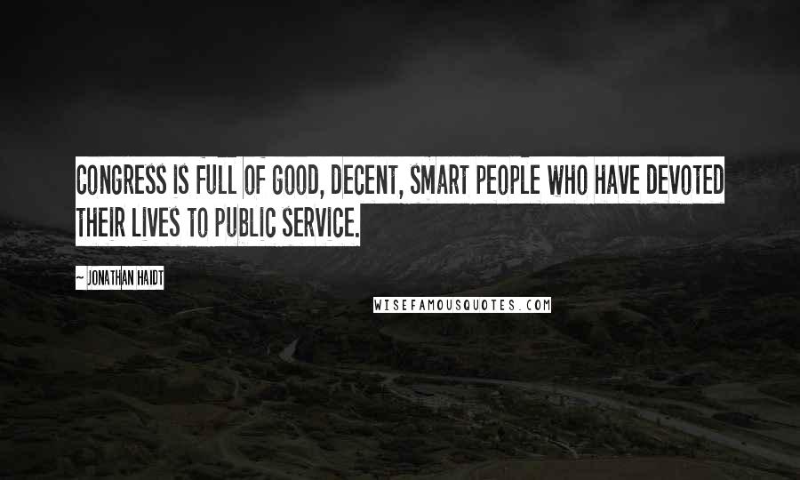 Jonathan Haidt Quotes: Congress is full of good, decent, smart people who have devoted their lives to public service.