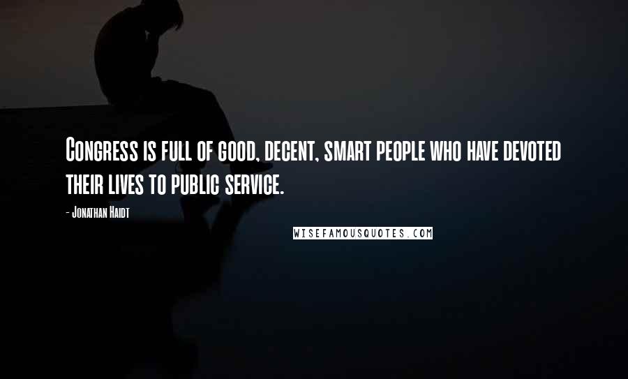Jonathan Haidt Quotes: Congress is full of good, decent, smart people who have devoted their lives to public service.