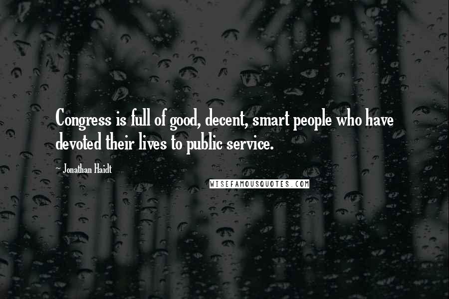 Jonathan Haidt Quotes: Congress is full of good, decent, smart people who have devoted their lives to public service.