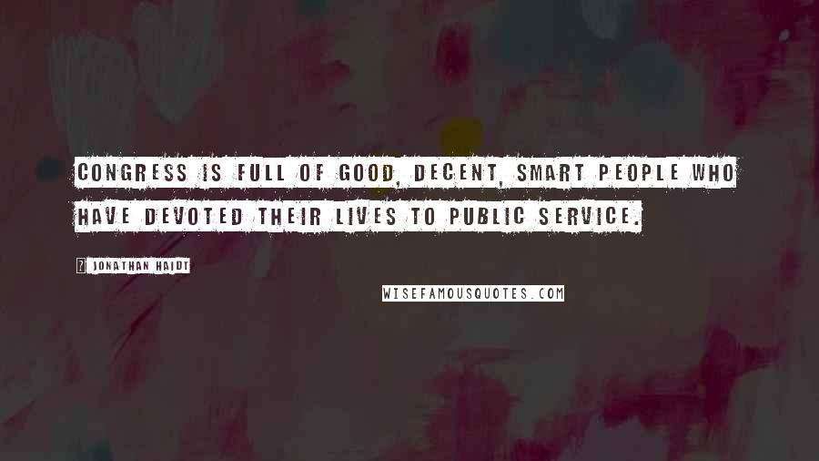 Jonathan Haidt Quotes: Congress is full of good, decent, smart people who have devoted their lives to public service.