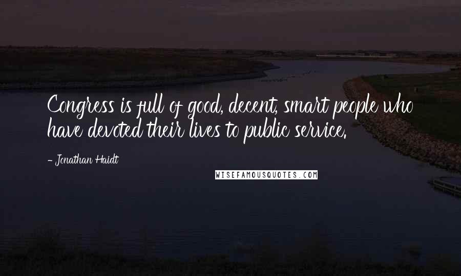 Jonathan Haidt Quotes: Congress is full of good, decent, smart people who have devoted their lives to public service.