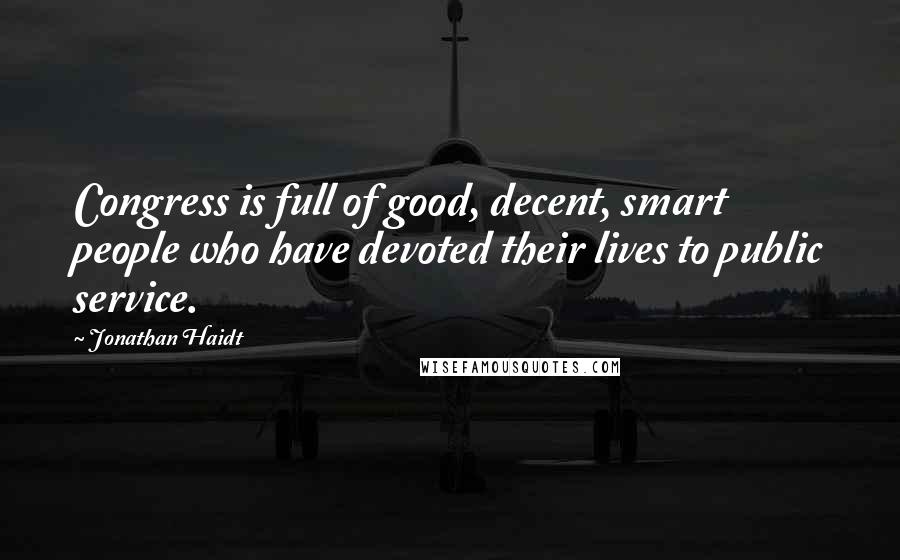 Jonathan Haidt Quotes: Congress is full of good, decent, smart people who have devoted their lives to public service.