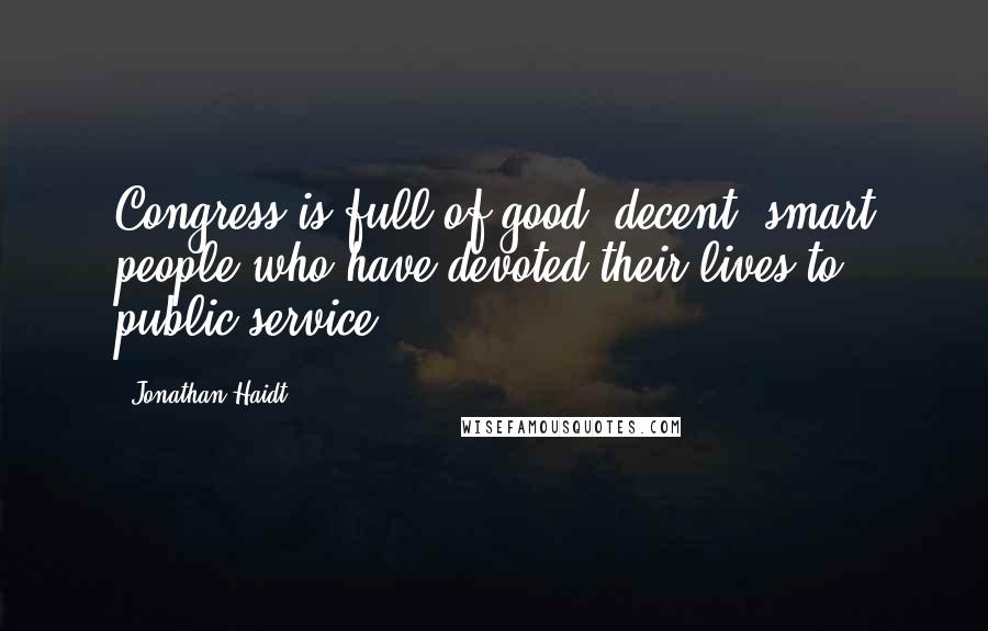 Jonathan Haidt Quotes: Congress is full of good, decent, smart people who have devoted their lives to public service.