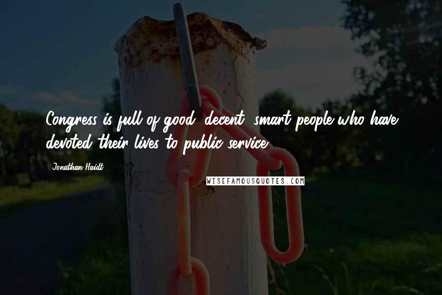 Jonathan Haidt Quotes: Congress is full of good, decent, smart people who have devoted their lives to public service.
