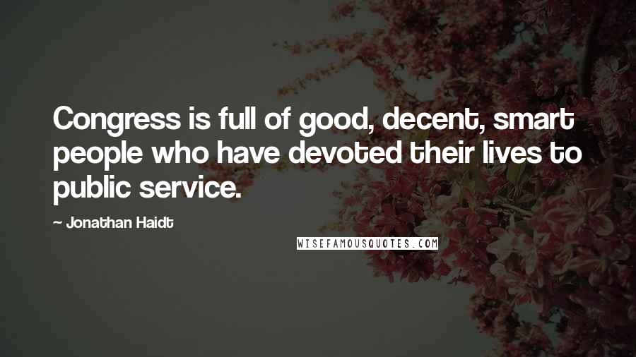 Jonathan Haidt Quotes: Congress is full of good, decent, smart people who have devoted their lives to public service.