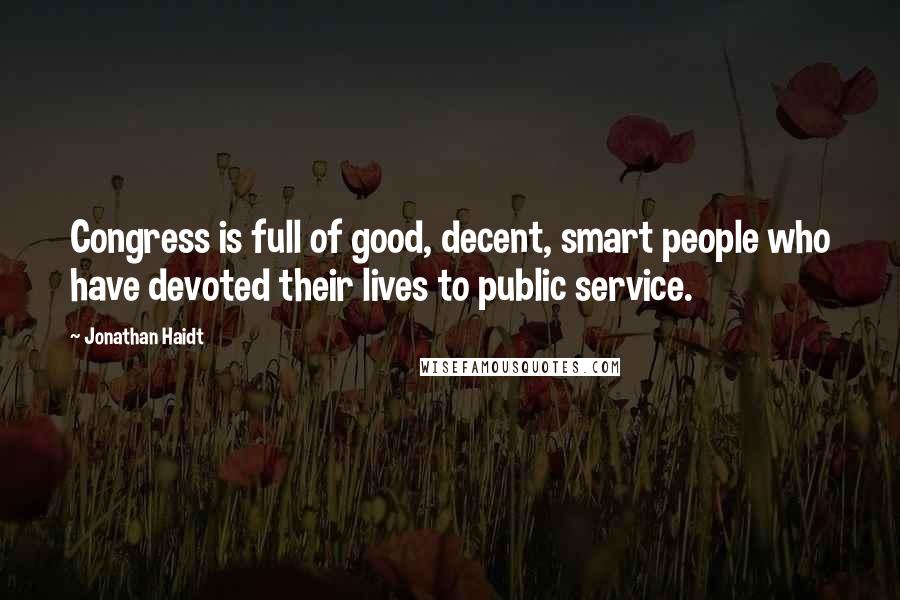Jonathan Haidt Quotes: Congress is full of good, decent, smart people who have devoted their lives to public service.