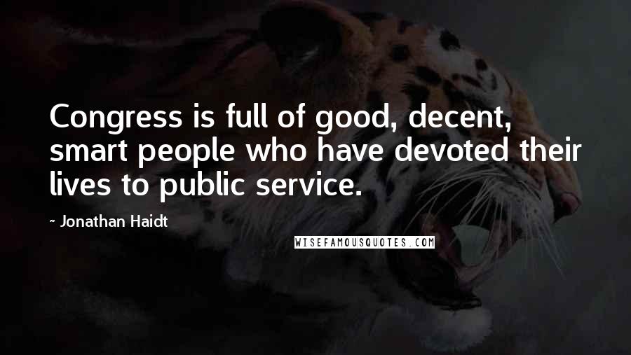 Jonathan Haidt Quotes: Congress is full of good, decent, smart people who have devoted their lives to public service.