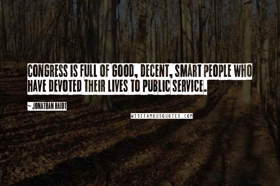 Jonathan Haidt Quotes: Congress is full of good, decent, smart people who have devoted their lives to public service.