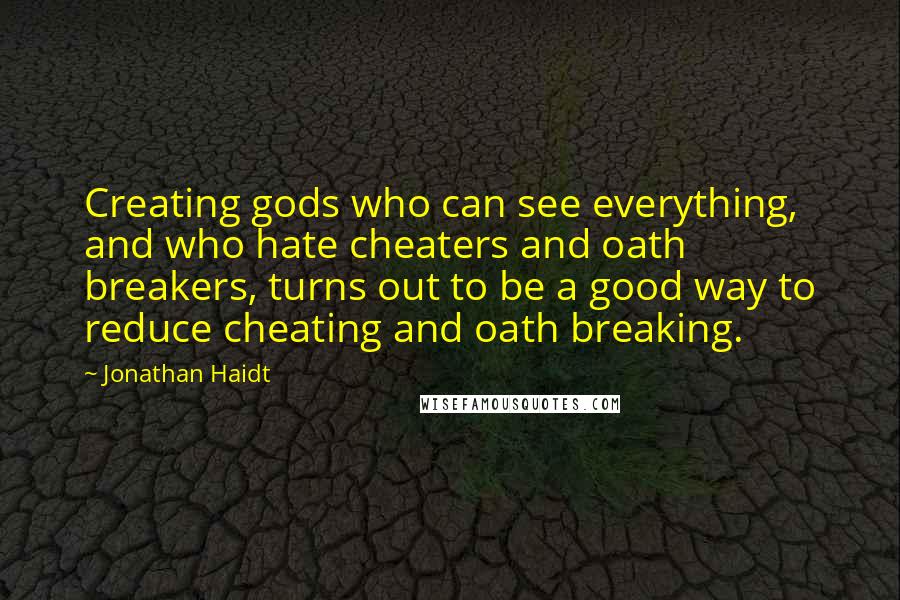 Jonathan Haidt Quotes: Creating gods who can see everything, and who hate cheaters and oath breakers, turns out to be a good way to reduce cheating and oath breaking.