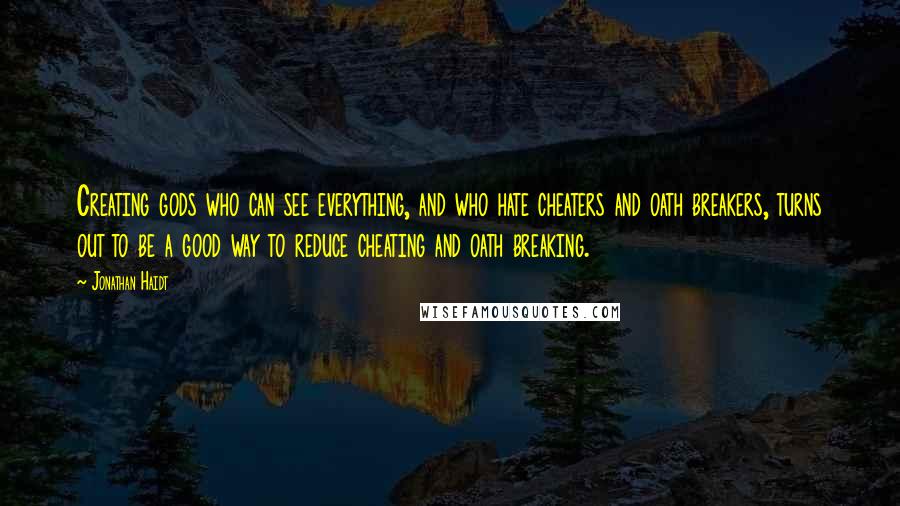 Jonathan Haidt Quotes: Creating gods who can see everything, and who hate cheaters and oath breakers, turns out to be a good way to reduce cheating and oath breaking.