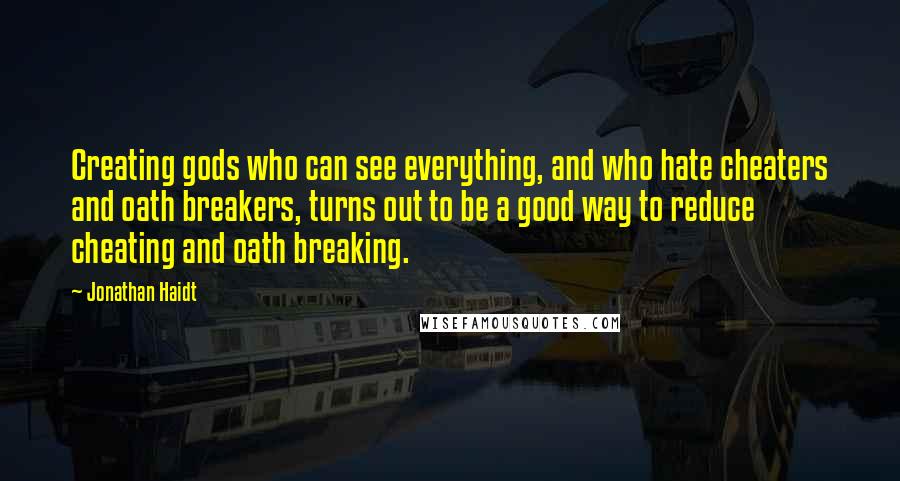 Jonathan Haidt Quotes: Creating gods who can see everything, and who hate cheaters and oath breakers, turns out to be a good way to reduce cheating and oath breaking.