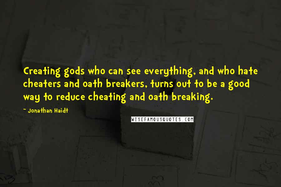 Jonathan Haidt Quotes: Creating gods who can see everything, and who hate cheaters and oath breakers, turns out to be a good way to reduce cheating and oath breaking.