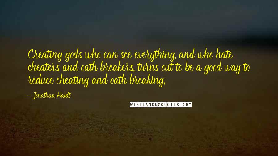 Jonathan Haidt Quotes: Creating gods who can see everything, and who hate cheaters and oath breakers, turns out to be a good way to reduce cheating and oath breaking.