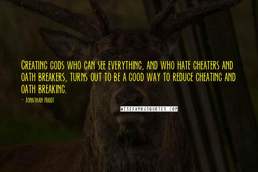 Jonathan Haidt Quotes: Creating gods who can see everything, and who hate cheaters and oath breakers, turns out to be a good way to reduce cheating and oath breaking.