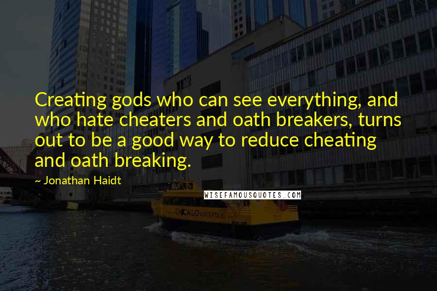 Jonathan Haidt Quotes: Creating gods who can see everything, and who hate cheaters and oath breakers, turns out to be a good way to reduce cheating and oath breaking.