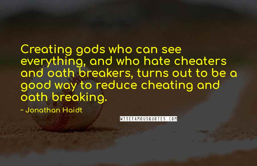 Jonathan Haidt Quotes: Creating gods who can see everything, and who hate cheaters and oath breakers, turns out to be a good way to reduce cheating and oath breaking.