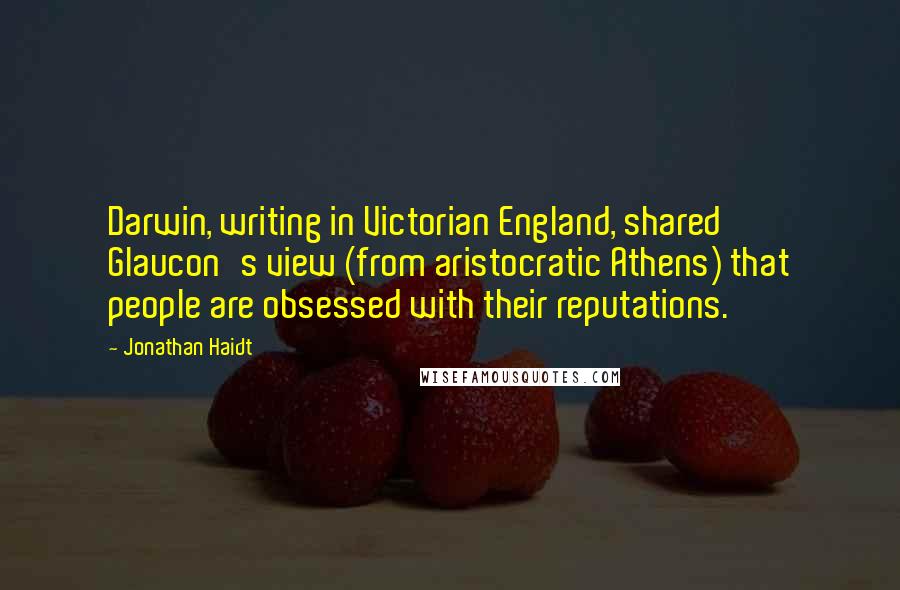 Jonathan Haidt Quotes: Darwin, writing in Victorian England, shared Glaucon's view (from aristocratic Athens) that people are obsessed with their reputations.