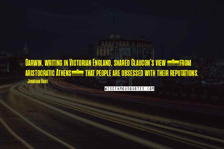 Jonathan Haidt Quotes: Darwin, writing in Victorian England, shared Glaucon's view (from aristocratic Athens) that people are obsessed with their reputations.