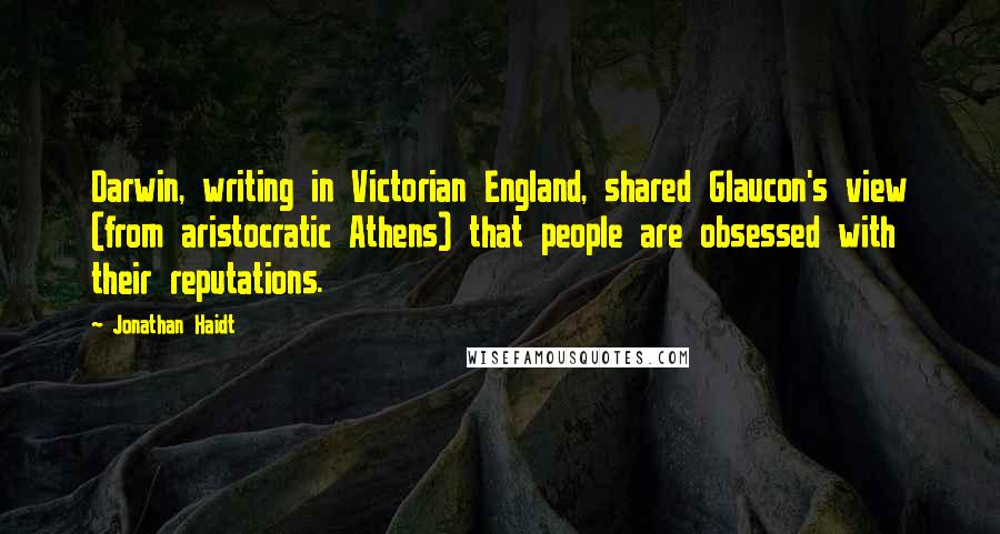 Jonathan Haidt Quotes: Darwin, writing in Victorian England, shared Glaucon's view (from aristocratic Athens) that people are obsessed with their reputations.