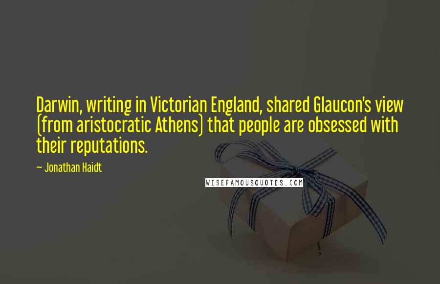 Jonathan Haidt Quotes: Darwin, writing in Victorian England, shared Glaucon's view (from aristocratic Athens) that people are obsessed with their reputations.