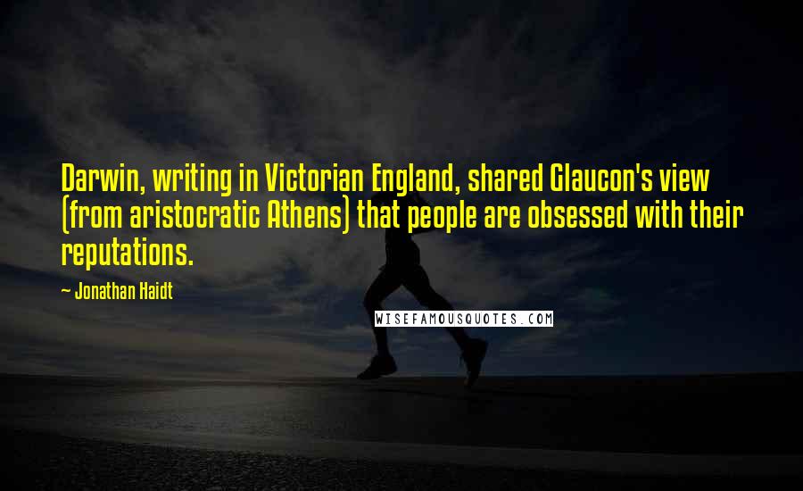 Jonathan Haidt Quotes: Darwin, writing in Victorian England, shared Glaucon's view (from aristocratic Athens) that people are obsessed with their reputations.