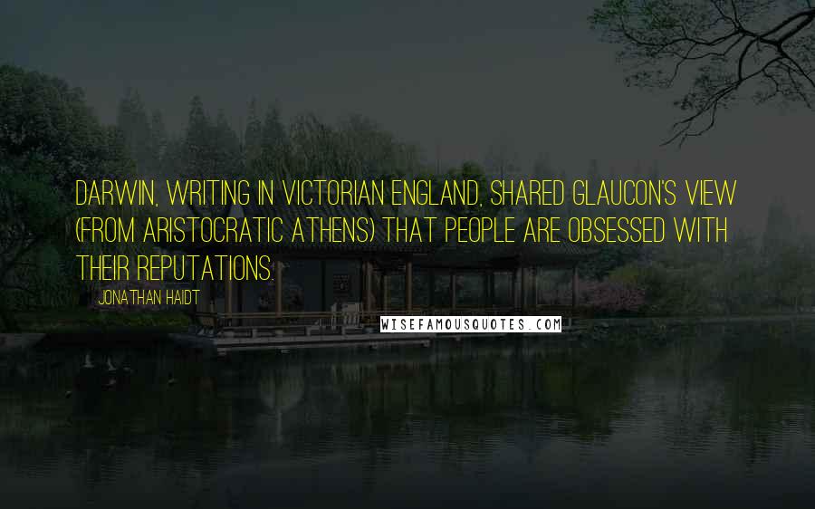 Jonathan Haidt Quotes: Darwin, writing in Victorian England, shared Glaucon's view (from aristocratic Athens) that people are obsessed with their reputations.