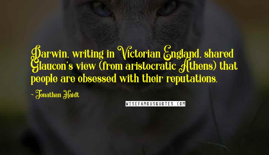Jonathan Haidt Quotes: Darwin, writing in Victorian England, shared Glaucon's view (from aristocratic Athens) that people are obsessed with their reputations.