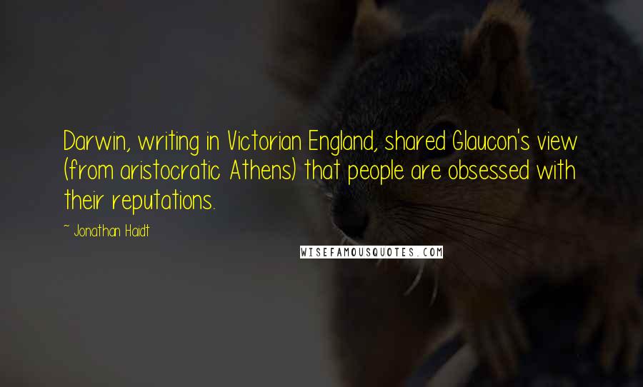 Jonathan Haidt Quotes: Darwin, writing in Victorian England, shared Glaucon's view (from aristocratic Athens) that people are obsessed with their reputations.