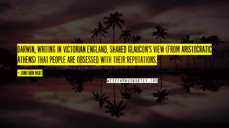 Jonathan Haidt Quotes: Darwin, writing in Victorian England, shared Glaucon's view (from aristocratic Athens) that people are obsessed with their reputations.