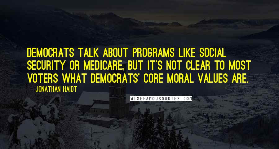 Jonathan Haidt Quotes: Democrats talk about programs like Social Security or Medicare, but it's not clear to most voters what Democrats' core moral values are.