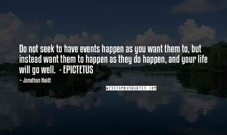 Jonathan Haidt Quotes: Do not seek to have events happen as you want them to, but instead want them to happen as they do happen, and your life will go well. - EPICTETUS