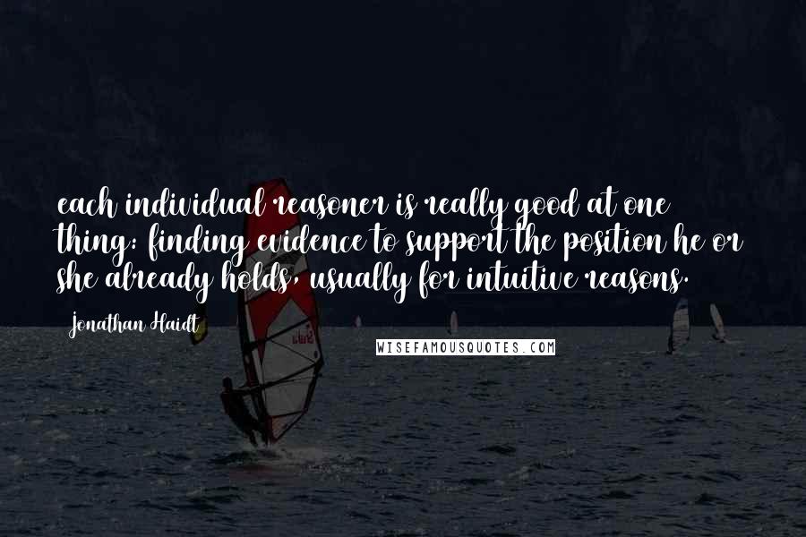 Jonathan Haidt Quotes: each individual reasoner is really good at one thing: finding evidence to support the position he or she already holds, usually for intuitive reasons.