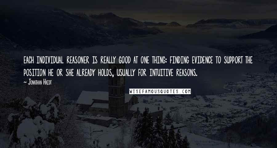 Jonathan Haidt Quotes: each individual reasoner is really good at one thing: finding evidence to support the position he or she already holds, usually for intuitive reasons.