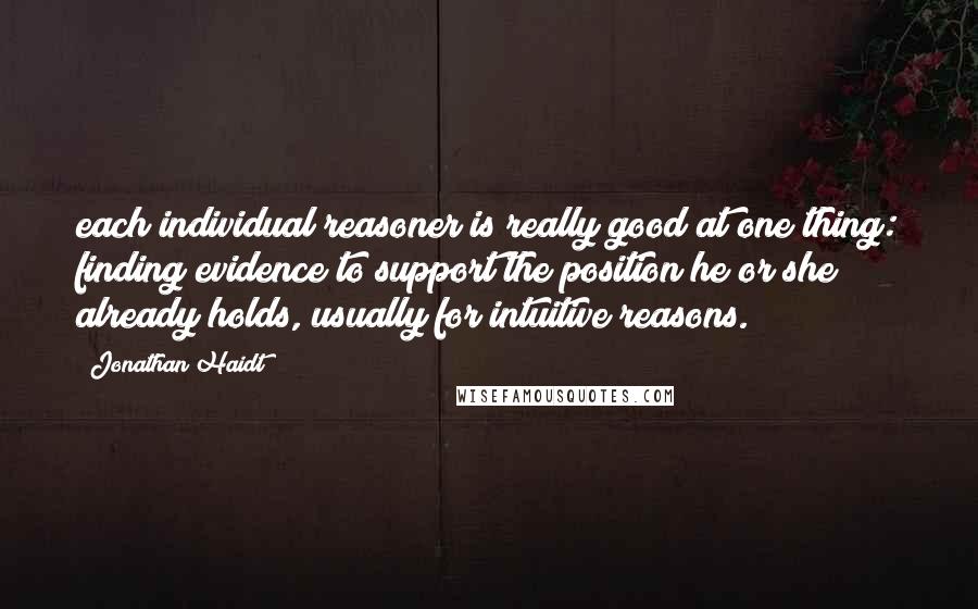 Jonathan Haidt Quotes: each individual reasoner is really good at one thing: finding evidence to support the position he or she already holds, usually for intuitive reasons.