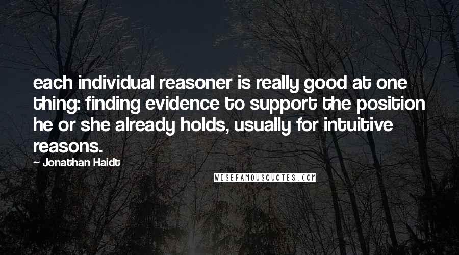 Jonathan Haidt Quotes: each individual reasoner is really good at one thing: finding evidence to support the position he or she already holds, usually for intuitive reasons.