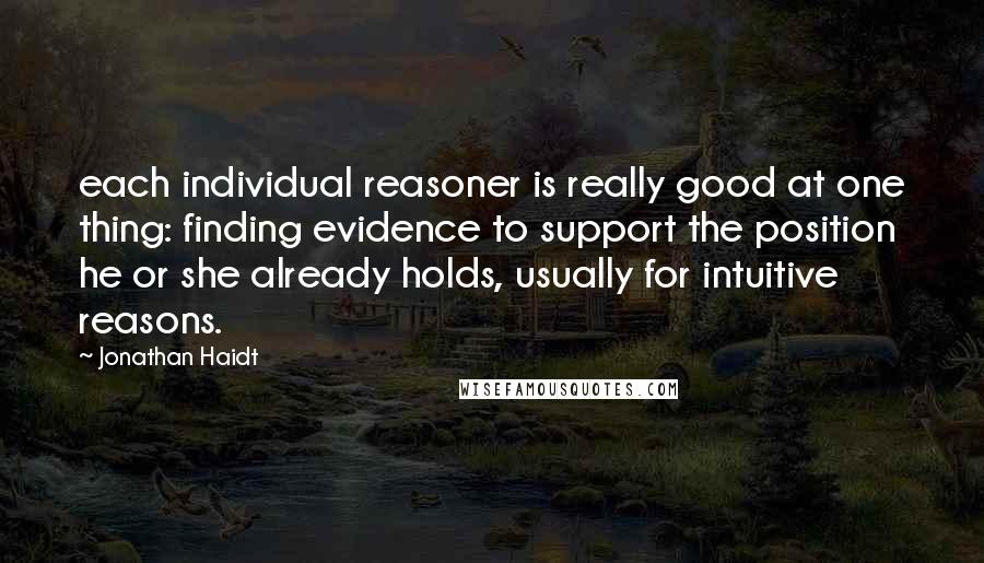 Jonathan Haidt Quotes: each individual reasoner is really good at one thing: finding evidence to support the position he or she already holds, usually for intuitive reasons.