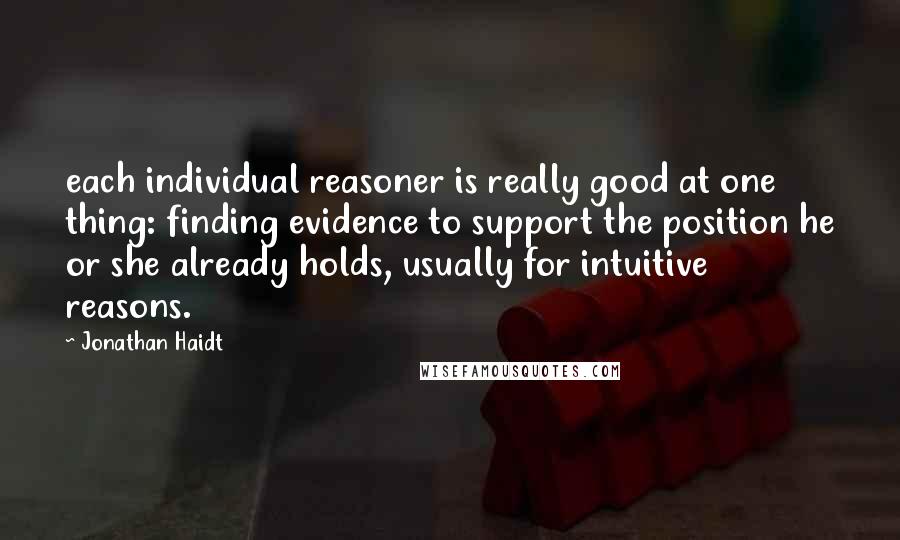 Jonathan Haidt Quotes: each individual reasoner is really good at one thing: finding evidence to support the position he or she already holds, usually for intuitive reasons.