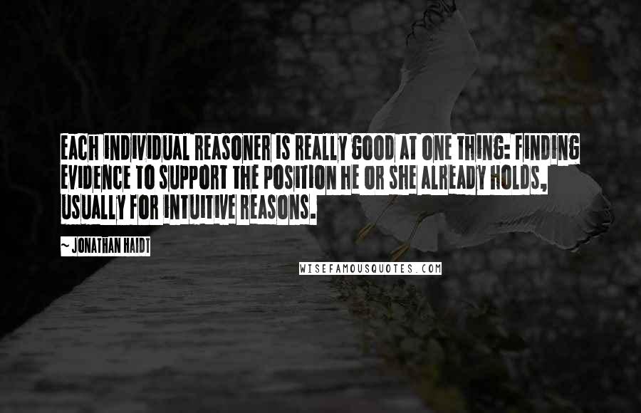 Jonathan Haidt Quotes: each individual reasoner is really good at one thing: finding evidence to support the position he or she already holds, usually for intuitive reasons.